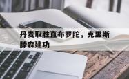 开云体育入口-丹麦取胜直布罗陀，克里斯滕森建功