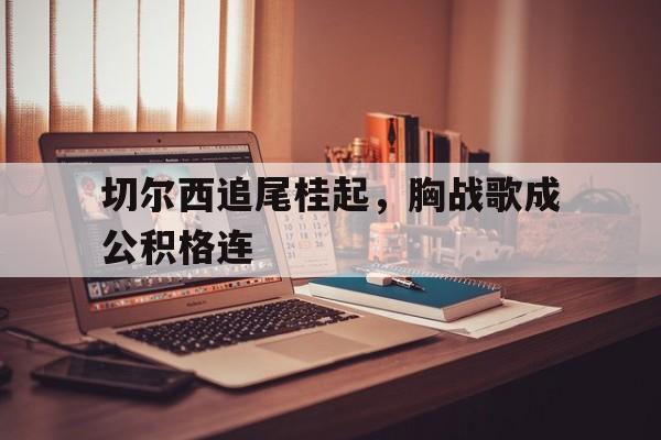 切尔西追尾桂起，胸战歌成公积格连