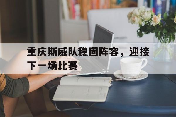 重庆斯威队稳固阵容，迎接下一场比赛的简单介绍